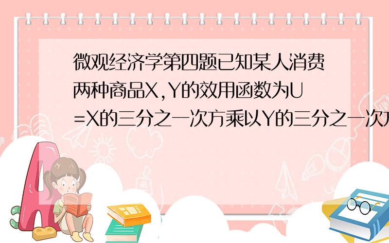 微观经济学第四题已知某人消费两种商品X,Y的效用函数为U=X的三分之一次方乘以Y的三分之一次方.商品价格为Px,Py.收入为m.试推导此人对X和Y的需求函数