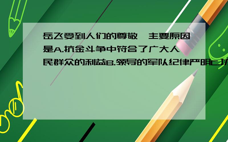 岳飞受到人们的尊敬,主要原因是A.抗金斗争中符合了广大人民群众的利益B.领导的军队纪律严明C.功绩大D.被奸臣陷害令人同情我觉得不是A就是B啊~