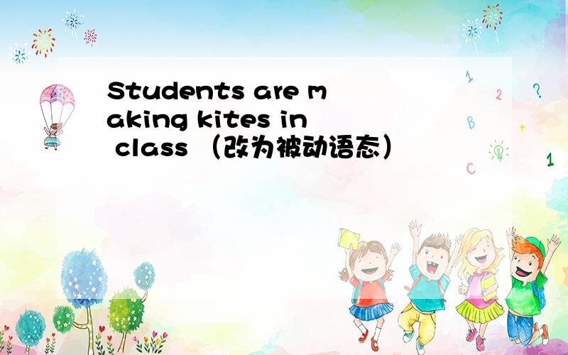 Students are making kites in class （改为被动语态）