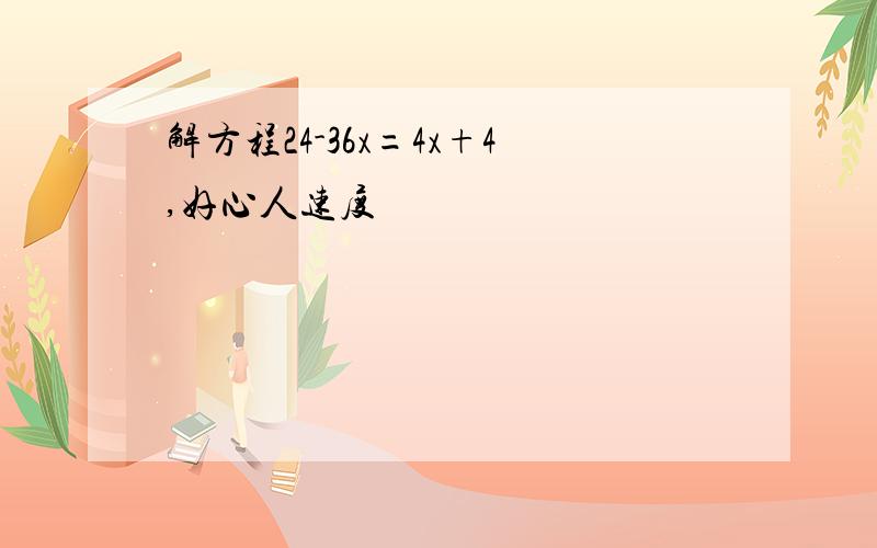 解方程24-36x=4x+4,好心人速度