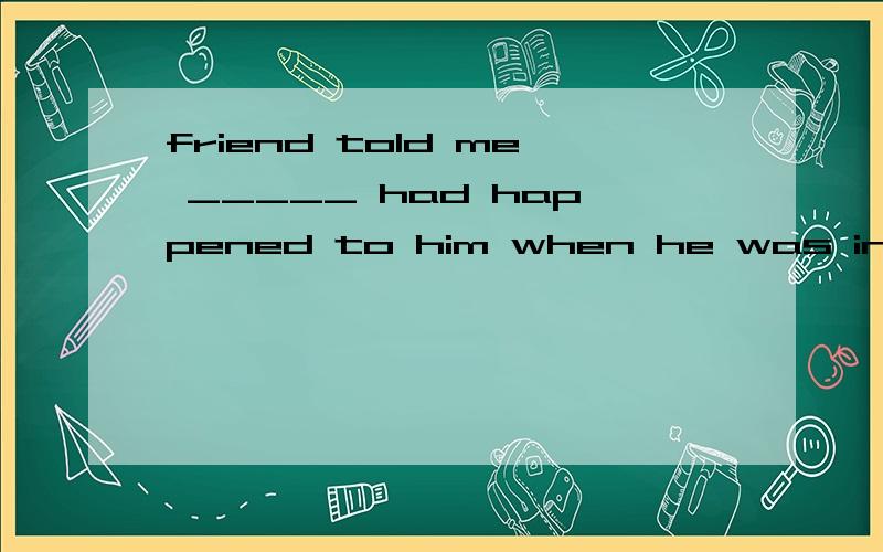 friend told me _____ had happened to him when he was in Egypt.My friend told me _____ had happened to him when he was in Egypt.A.all B.that C.all that能把这句话的成分帮我理一下吗.C带进去有点不舒服.