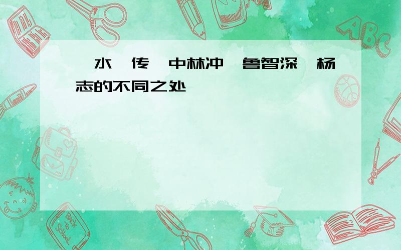 《水浒传》中林冲、鲁智深、杨志的不同之处