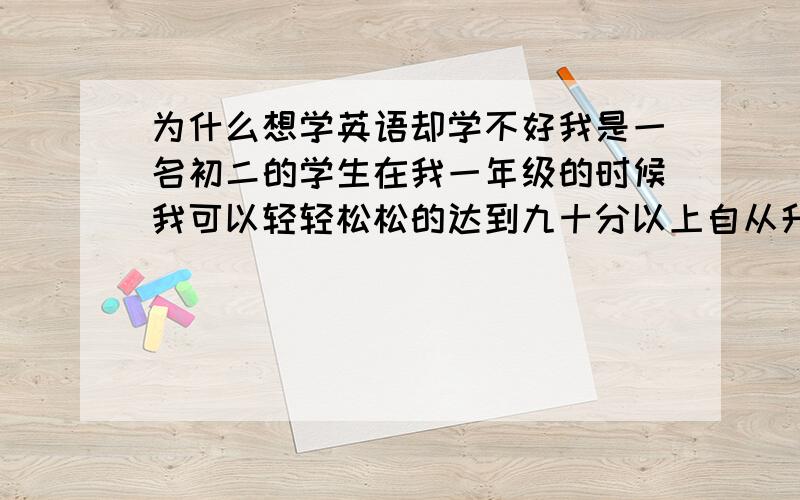 为什么想学英语却学不好我是一名初二的学生在我一年级的时候我可以轻轻松松的达到九十分以上自从升了二年级以后我感觉自己比以前更努力但是英语成绩却成了以二十分二三十分因此我