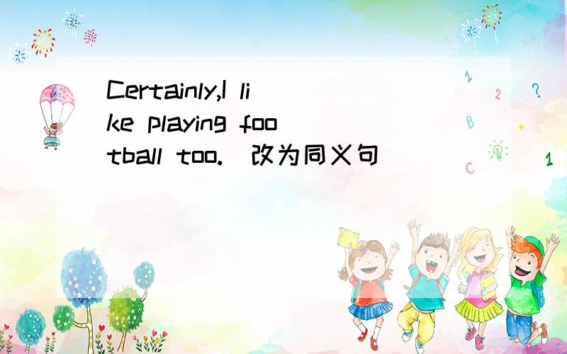 Certainly,I like playing football too.(改为同义句) _____ _____,I like playing football too.Certainly,I like playing football too.(改为同义句)_____ _____,I like playing football too.There is no difference between this house and that one (改