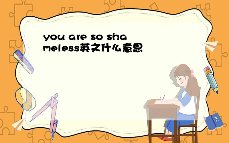 you are so shameless英文什么意思