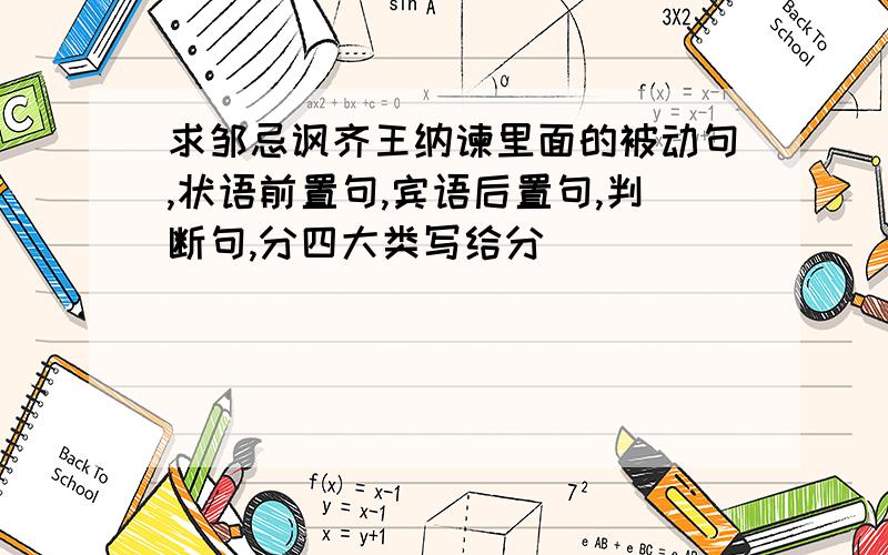 求邹忌讽齐王纳谏里面的被动句,状语前置句,宾语后置句,判断句,分四大类写给分