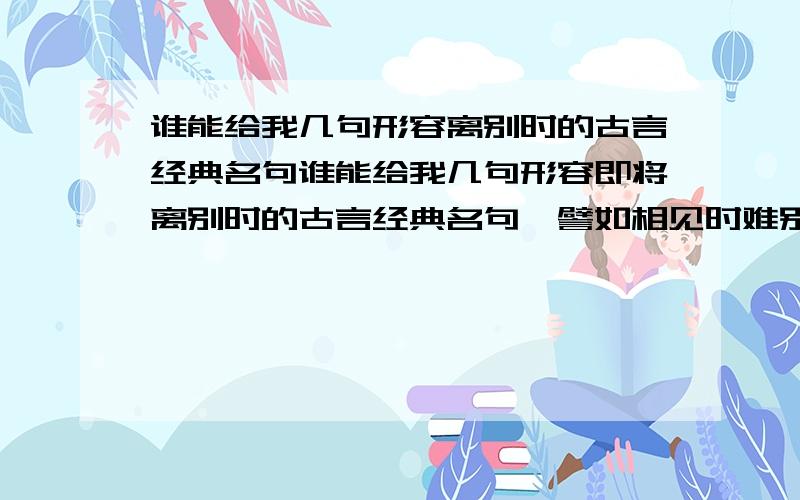 谁能给我几句形容离别时的古言经典名句谁能给我几句形容即将离别时的古言经典名句,譬如相见时难别亦难,聚散终有时此类的,如果大家有什么好的,谨请奉献几句,