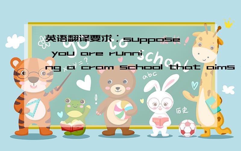 英语翻译要求；suppose you are running a cram school that aims at helping students pass the national college entrance examinations.now you will write an advertisement introducing your school students.here are a few points you can include in you