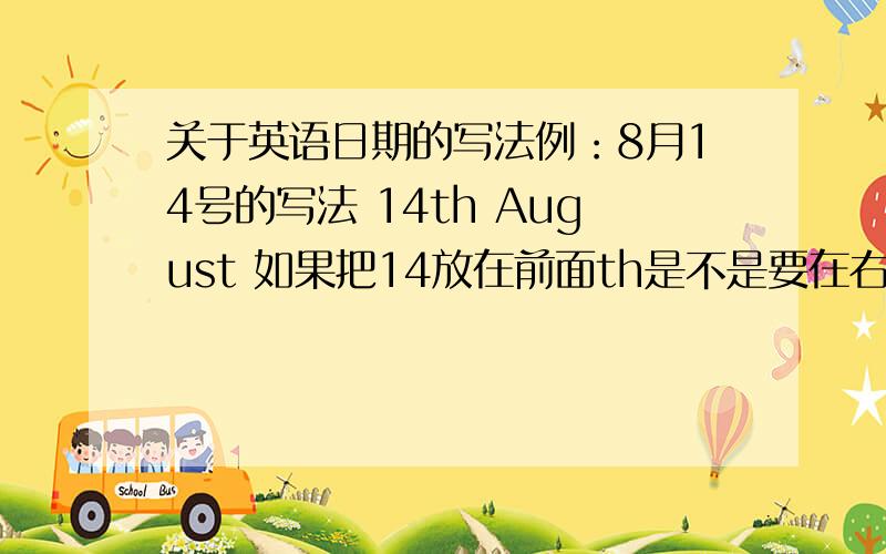 关于英语日期的写法例：8月14号的写法 14th August 如果把14放在前面th是不是要在右上角小写?如果写成August 14th th正常写行吗?还有一个问题8月11日：1st Aug 12日:12nd Aug 13日:13rd Aug 这个用右上角