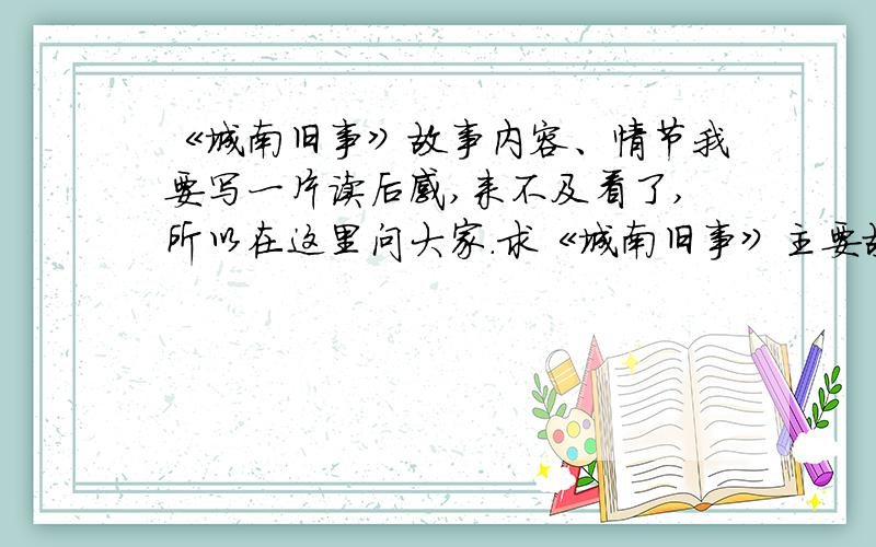 《城南旧事》故事内容、情节我要写一片读后感,来不及看了,所以在这里问大家.求《城南旧事》主要故事内容,讲的是什么,最好加上两三个特别重要、感人的情节.（不是写读后感,是情节!）