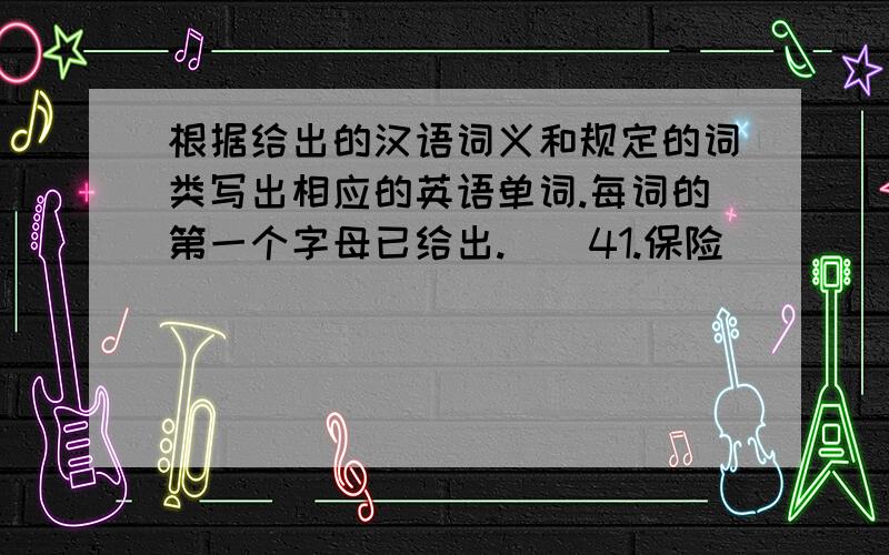 根据给出的汉语词义和规定的词类写出相应的英语单词.每词的第一个字母已给出.　　41.保险