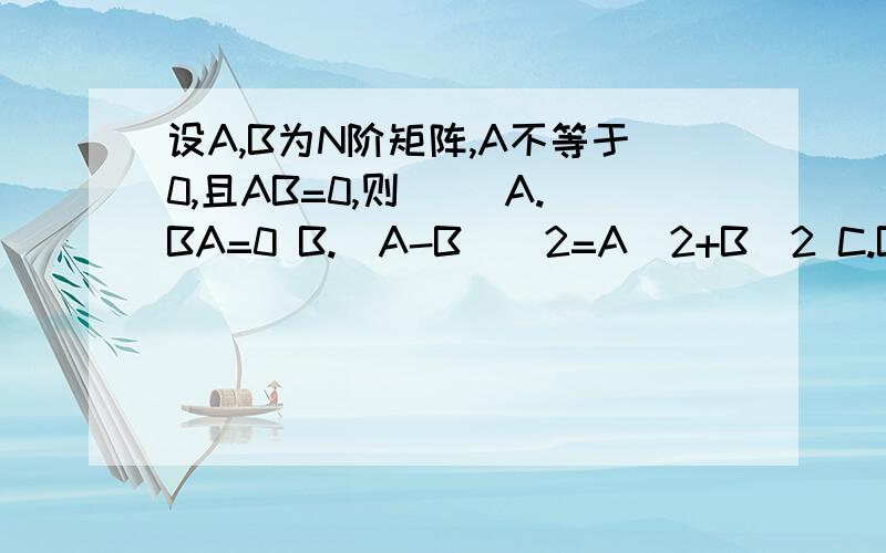 设A,B为N阶矩阵,A不等于0,且AB=0,则（ ）A.BA=0 B.(A-B)^2=A^2+B^2 C.B=0 D.|A|=0或|B|=0设A,B为N阶矩阵,A不等于0,且AB=0,则（ ）A.BA=0 B.(A-B)^2=A^2+B^2 C.B=0 D.|A|=0或|B|=0