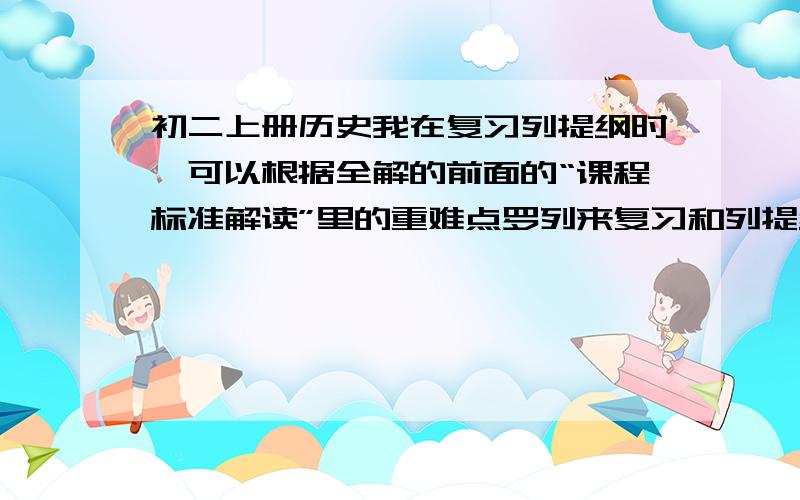 初二上册历史我在复习列提纲时,可以根据全解的前面的“课程标准解读”里的重难点罗列来复习和列提纲吗?本来是要把每一课的每一点都仔细罗列出来,但又觉得没必要,其实里面有好多没必