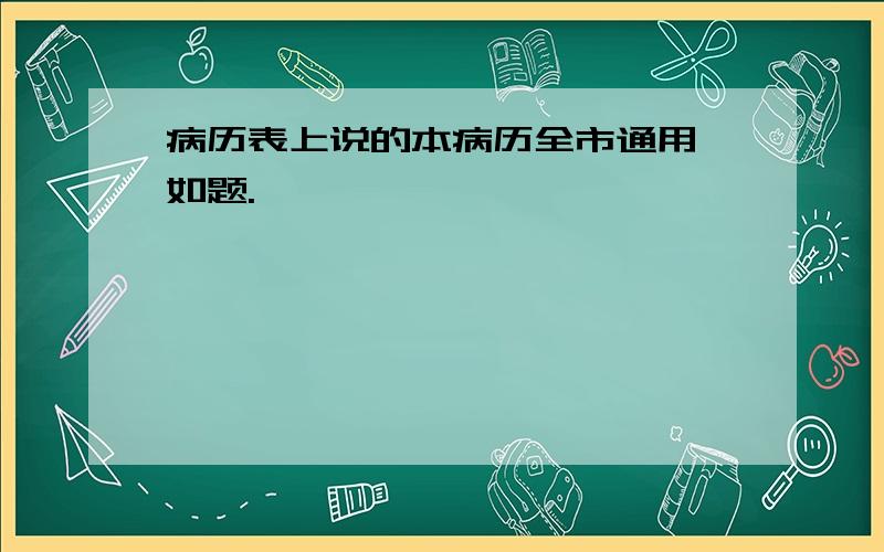 病历表上说的本病历全市通用,如题.