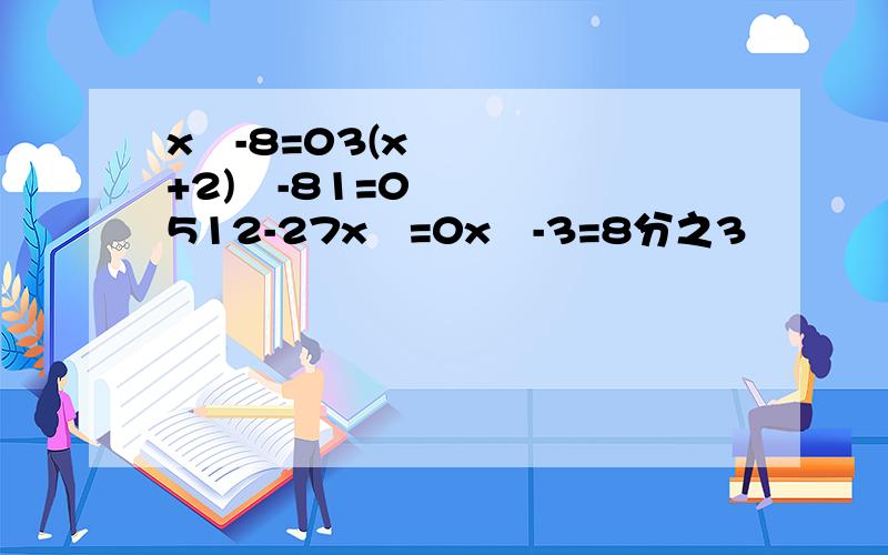 x³-8=03(x+2)³-81=0512-27x³=0x³-3=8分之3