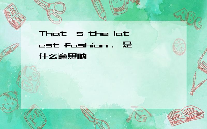 That's the latest fashion． 是什么意思呐