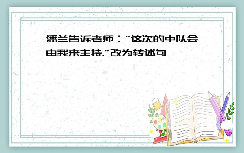 潘兰告诉老师：“这次的中队会由我来主持.”改为转述句