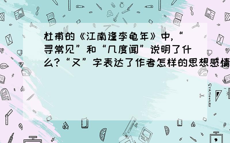 杜甫的《江南逢李龟年》中,“寻常见”和“几度闻”说明了什么?“又”字表达了作者怎样的思想感情?