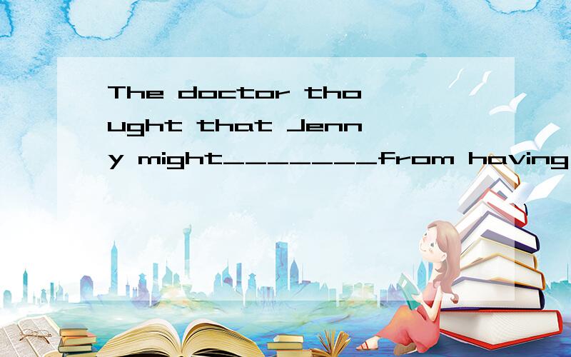 The doctor thought that Jenny might_______from having the opportunity to discuss her worries with someone outside the family A gain Bgather Cbenefit Dearn