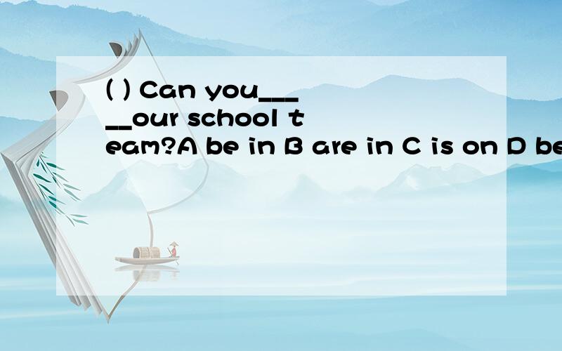 ( ) Can you_____our school team?A be in B are in C is on D be on 我选的是A 答案给的是D 为什么呀 是be in 不是固定短语 加入的意思吗？