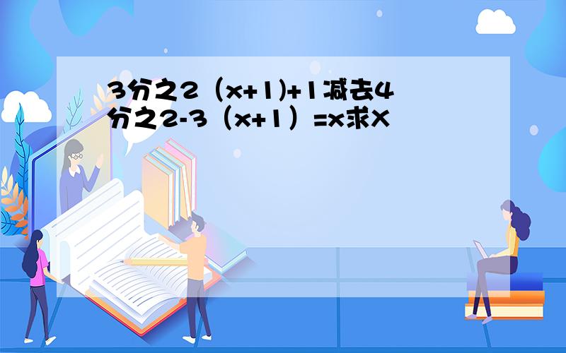 3分之2（x+1)+1减去4分之2-3（x+1）=x求X