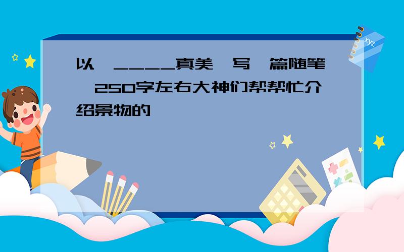 以《____真美》写一篇随笔,250字左右大神们帮帮忙介绍景物的