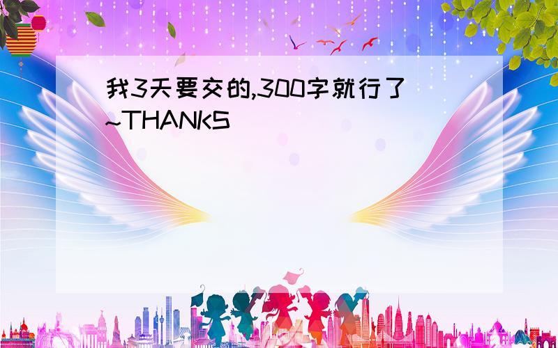 我3天要交的,300字就行了~THANKS