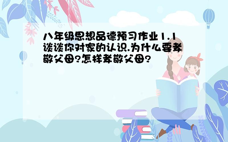 八年级思想品德预习作业1.1谈谈你对家的认识.为什么要孝敬父母?怎样孝敬父母?