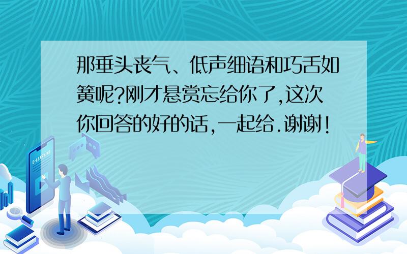 那垂头丧气、低声细语和巧舌如簧呢?刚才悬赏忘给你了,这次你回答的好的话,一起给.谢谢!