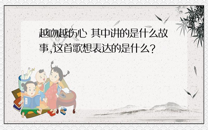 越吻越伤心 其中讲的是什么故事,这首歌想表达的是什么?