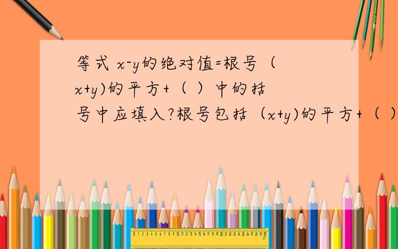 等式 x-y的绝对值=根号（x+y)的平方+（ ）中的括号中应填入?根号包括（x+y)的平方+（ ）