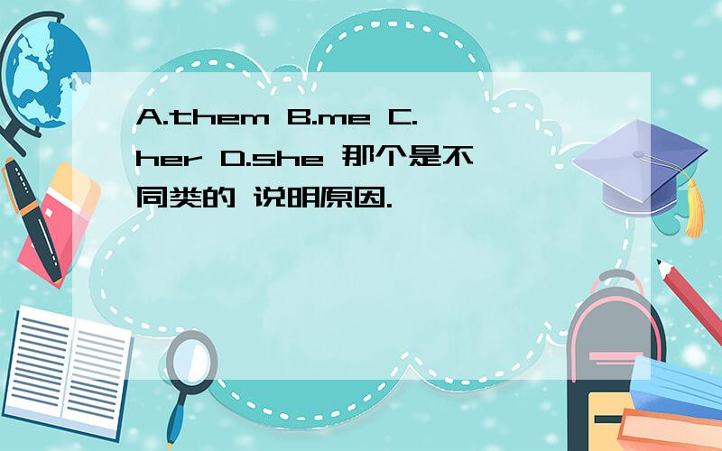 A.them B.me C.her D.she 那个是不同类的 说明原因.