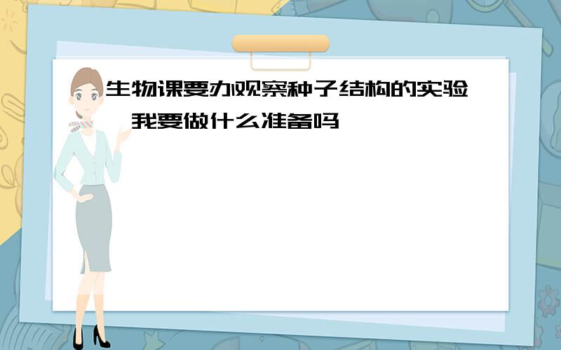 生物课要办观察种子结构的实验,我要做什么准备吗