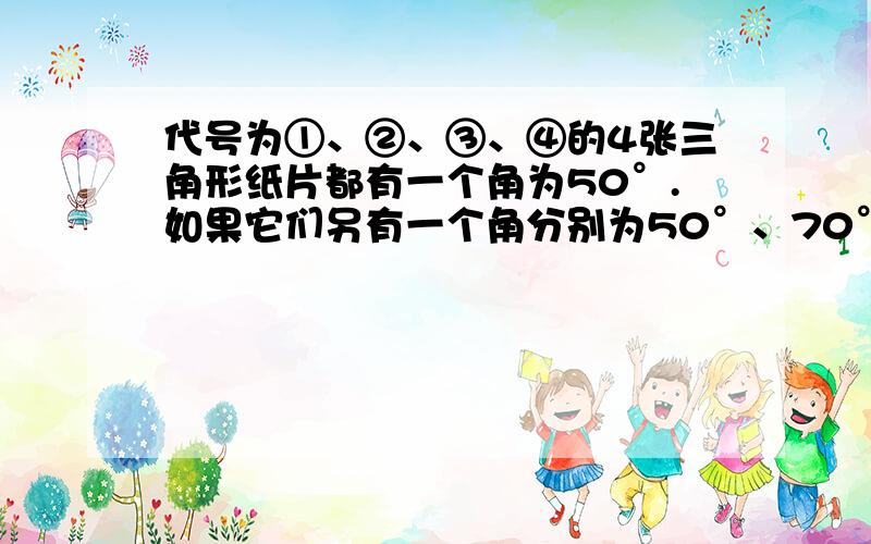 代号为①、②、③、④的4张三角形纸片都有一个角为50°.如果它们另有一个角分别为50°、70°、80°、90°,那么其中只有代号为_____的纸片能剪一刀得到等腰梯形说出理由