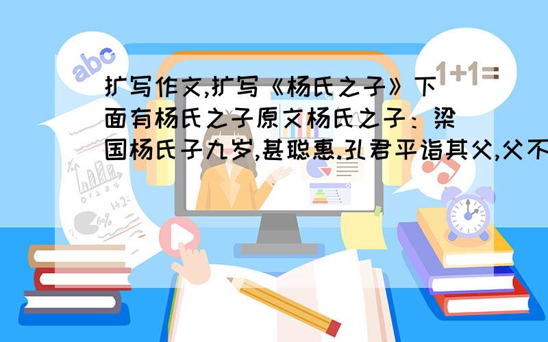 扩写作文,扩写《杨氏之子》下面有杨氏之子原文杨氏之子：梁国杨氏子九岁,甚聪惠.孔君平诣其父,父不在,乃呼儿出.为设果,果有杨梅,孔指以示儿曰：“此是君家果.”儿应声答曰：“未闻孔