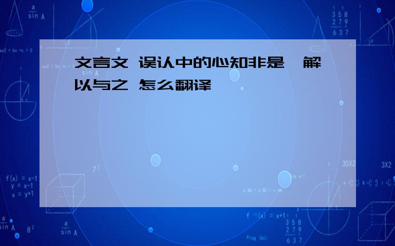 文言文 误认中的心知非是,解以与之 怎么翻译