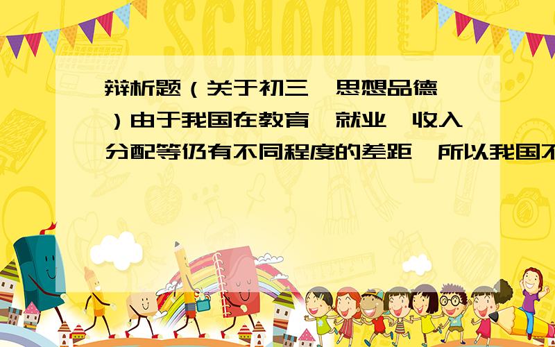 辩析题（关于初三《思想品德》）由于我国在教育、就业、收入分配等仍有不同程度的差距,所以我国不可能实现和谐社会.（答案要涉及到共同富裕）