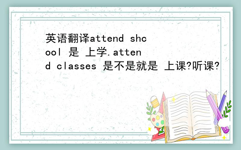 英语翻译attend shcool 是 上学.attend classes 是不是就是 上课?听课?