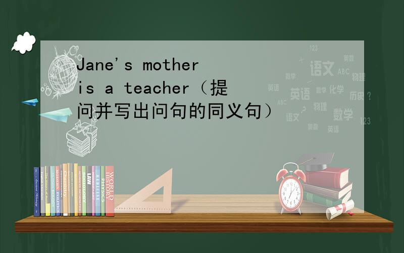 Jane's mother is a teacher（提问并写出问句的同义句）