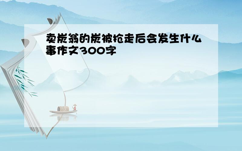 卖炭翁的炭被抢走后会发生什么事作文300字