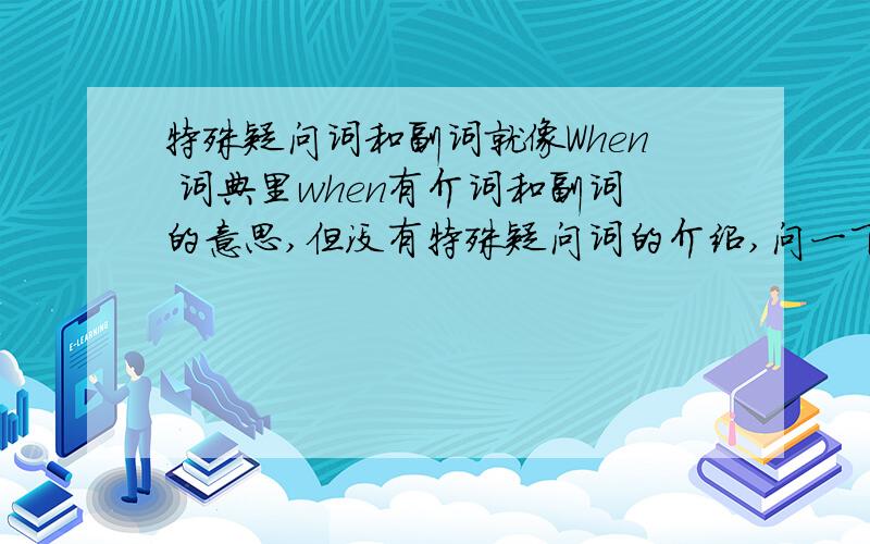 特殊疑问词和副词就像When 词典里when有介词和副词的意思,但没有特殊疑问词的介绍,问一下副词和特殊疑问词的关系（顺便问下when和while的区别）