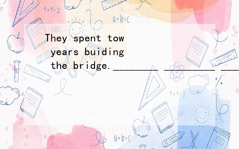 They spent tow years buiding the bridge.________ _________ _________tow years________ __________the bridge