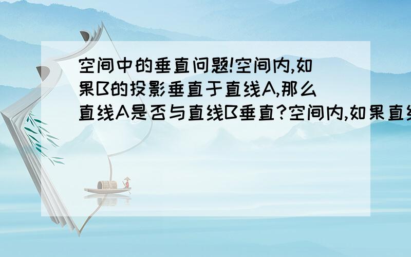 空间中的垂直问题!空间内,如果B的投影垂直于直线A,那么直线A是否与直线B垂直?空间内,如果直线A垂直于直线B的投影,那么直线A是否与直线B垂直?请说明理由谢谢!