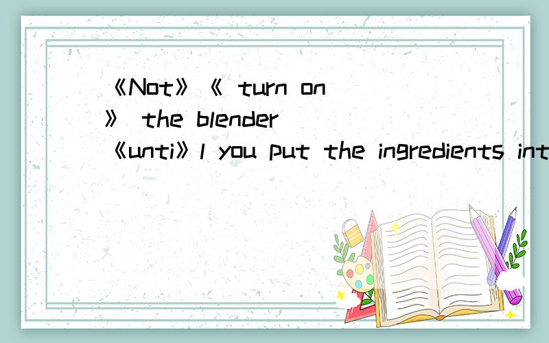 《Not》《 turn on》 the blender 《unti》l you put the ingredients into it括号里的单词有没有错