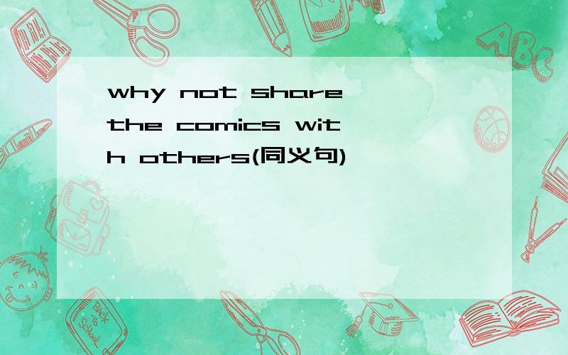 why not share the comics with others(同义句)
