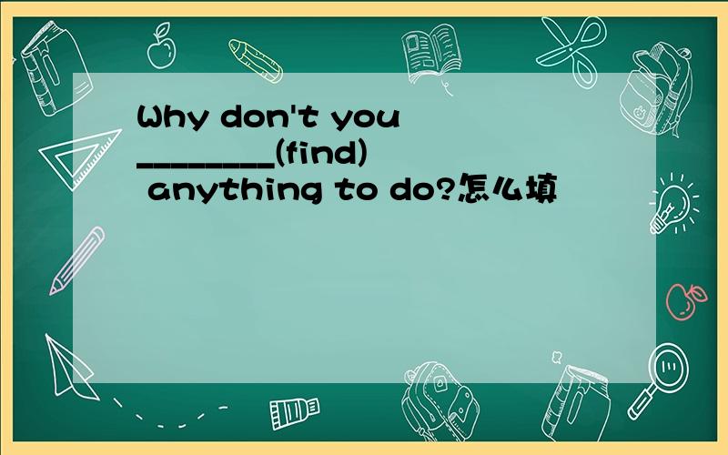 Why don't you ________(find) anything to do?怎么填