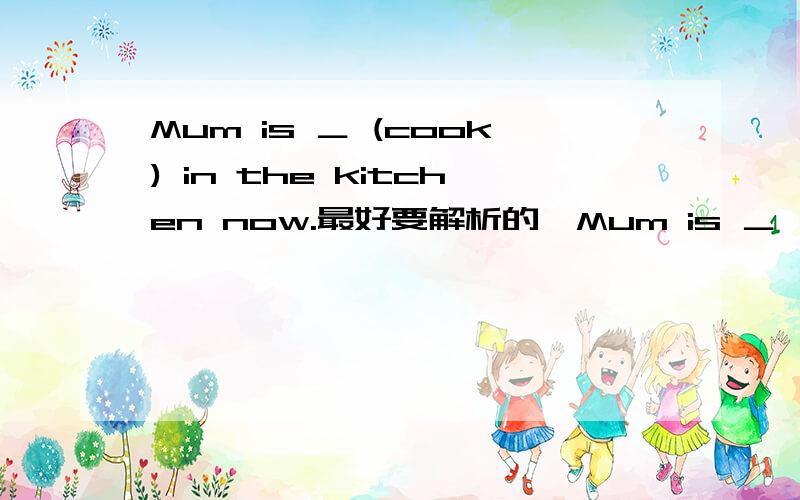 Mum is ＿ (cook) in the kitchen now.最好要解析的,Mum is ＿ (cook) in the kitchen now.最好要解析的,