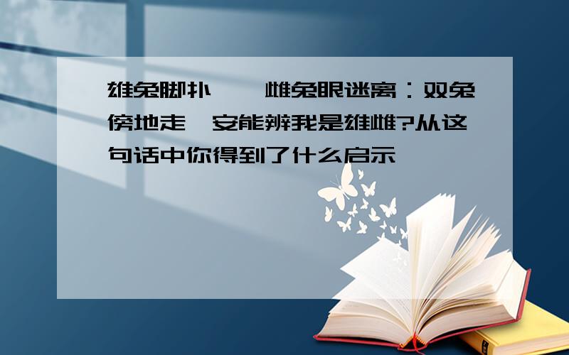 雄兔脚扑朔,雌兔眼迷离：双兔傍地走,安能辨我是雄雌?从这句话中你得到了什么启示