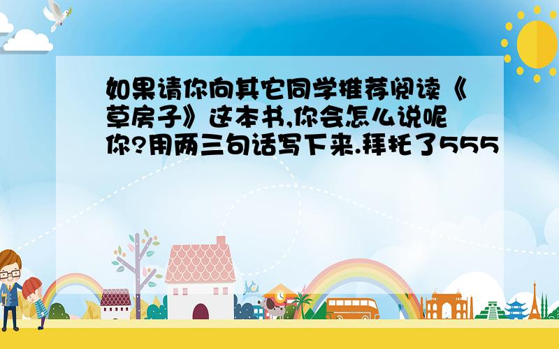 如果请你向其它同学推荐阅读《草房子》这本书,你会怎么说呢你?用两三句话写下来.拜托了555