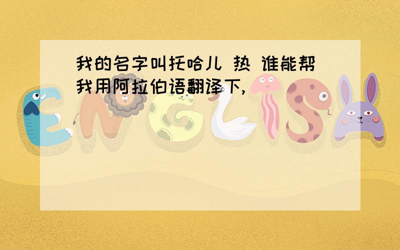 我的名字叫托哈儿 热 谁能帮我用阿拉伯语翻译下,